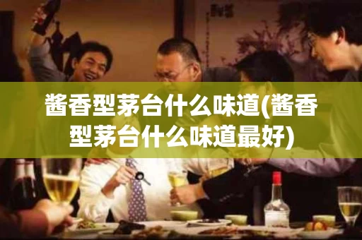 酱香型茅台什么味道(酱香型茅台什么味道最好)
