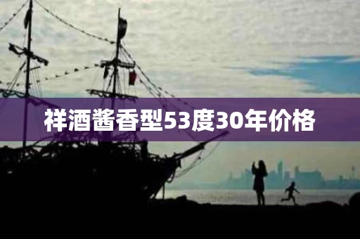 祥酒酱香型53度30年价格