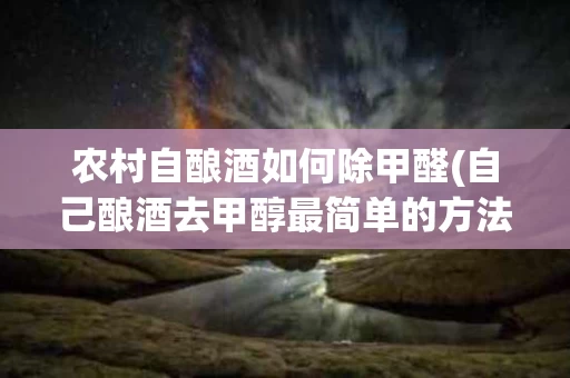 农村自酿酒如何除甲醛(自己酿酒去甲醇最简单的方法)