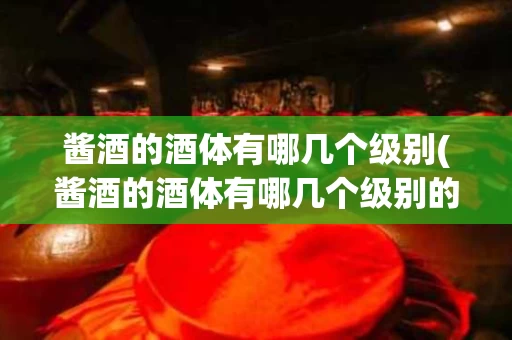 酱酒的酒体有哪几个级别(酱酒的酒体有哪几个级别的)