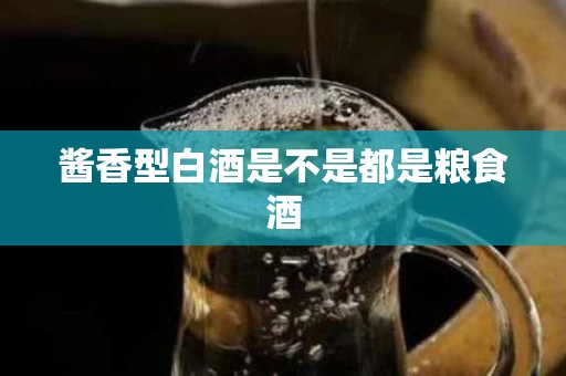 酱香型白酒是不是都是粮食酒