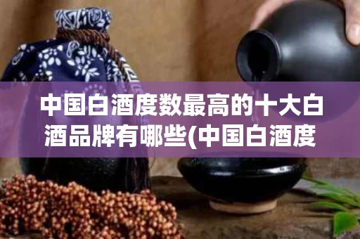 中国白酒度数最高的十大白酒品牌有哪些(中国白酒度数最高的十大白酒品牌有哪些名字)