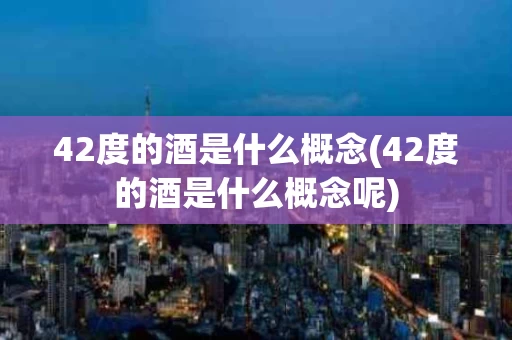 42度的酒是什么概念(42度的酒是什么概念呢)