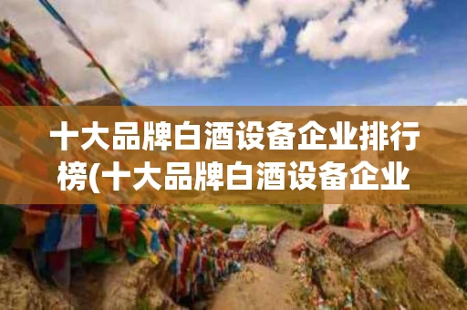 十大品牌白酒设备企业排行榜(十大品牌白酒设备企业排行榜图片)