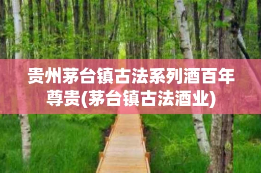 贵州茅台镇古法系列酒百年尊贵(茅台镇古法酒业)
