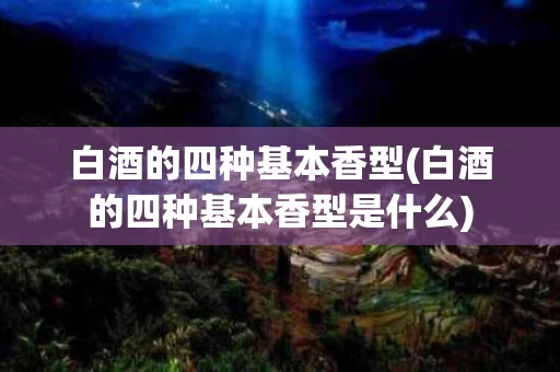 白酒的四种基本香型(白酒的四种基本香型是什么)