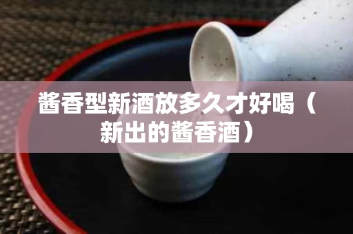 酱香型新酒放多久才好喝（新出的酱香酒）