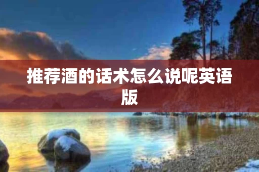 推荐酒的话术怎么说呢英语版 推荐酒的话术怎么说呢英语版