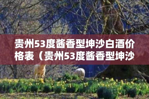 贵州53度酱香型坤沙白酒价格表（贵州53度酱香型坤沙白酒价格表图片）