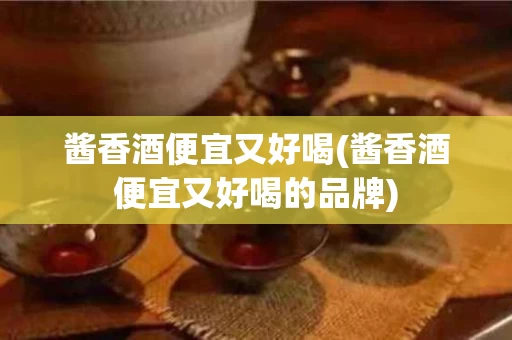 酱香酒便宜又好喝(酱香酒便宜又好喝的品牌)