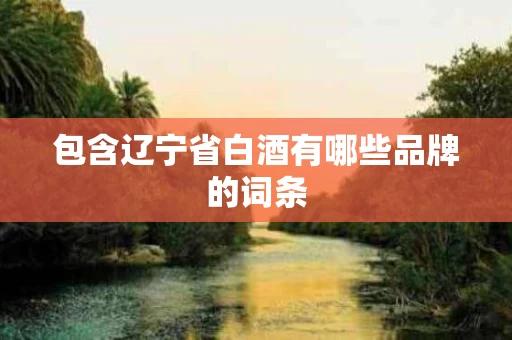 包含辽宁省白酒有哪些品牌的词条