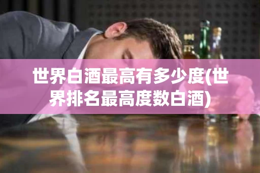 世界白酒最高有多少度(世界排名最高度数白酒)