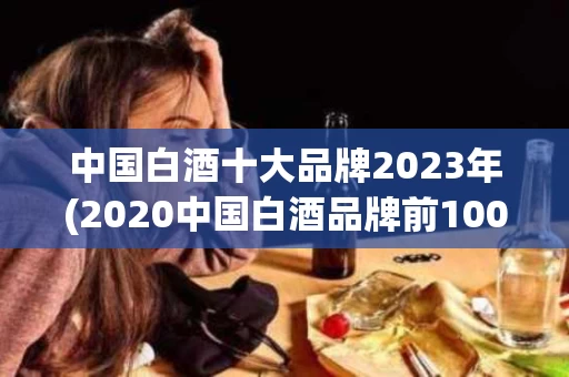 中国白酒十大品牌2023年(2020中国白酒品牌前100名)