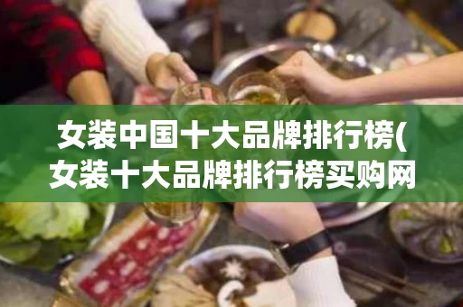 女装中国十大品牌排行榜(女装十大品牌排行榜买购网)