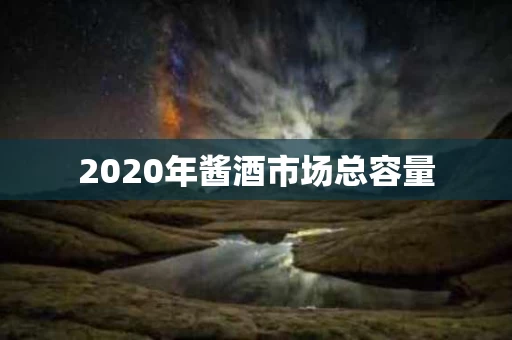 2020年酱酒市场总容量