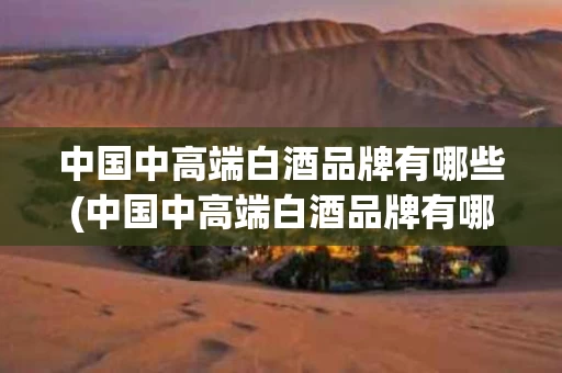 中国中高端白酒品牌有哪些(中国中高端白酒品牌有哪些名称)