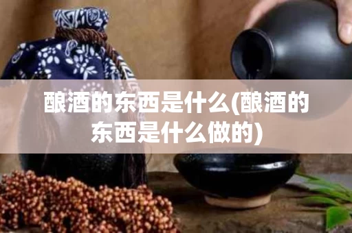 酿酒的东西是什么(酿酒的东西是什么做的)