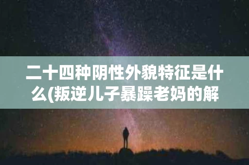 二十四种阴性外貌特征是什么(叛逆儿子暴躁老妈的解决方法)
