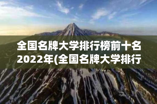 全国名牌大学排行榜前十名2022年(全国名牌大学排行榜前十名2022年有哪些)