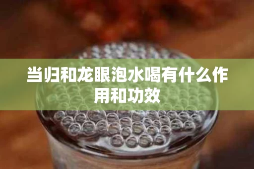 当归和龙眼泡水喝有什么作用和功效