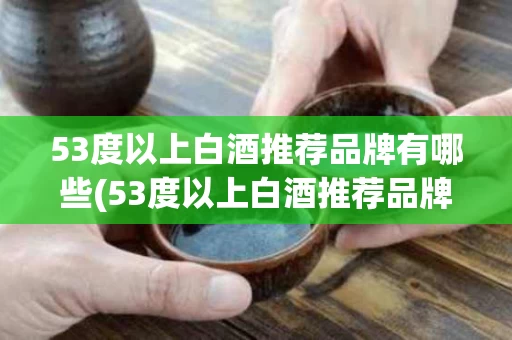 53度以上白酒推荐品牌有哪些(53度以上白酒推荐品牌有哪些牌子)
