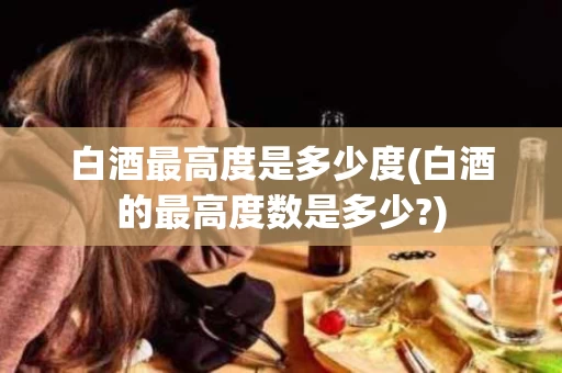 白酒最高度是多少度(白酒的最高度数是多少?)