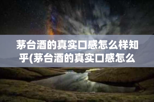 茅台酒的真实口感怎么样知乎(茅台酒的真实口感怎么样知乎文章)