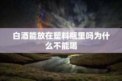 白酒能放在塑料瓶里吗为什么不能喝