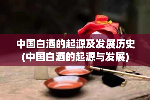 中国白酒的起源及发展历史(中国白酒的起源与发展)