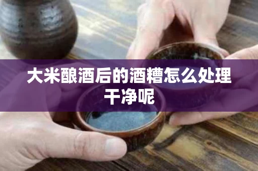 大米酿酒后的酒糟怎么处理干净呢