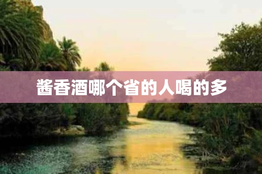 酱香酒哪个省的人喝的多