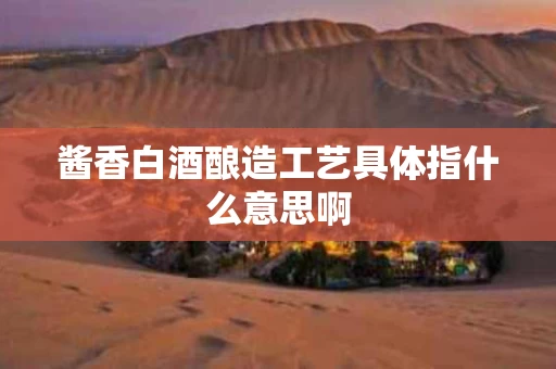 酱香白酒酿造工艺具体指什么意思啊