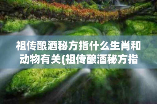 祖传酿酒秘方指什么生肖和动物有关(祖传酿酒秘方指什么生肖和动物有关的)