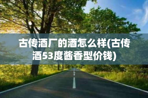 古传酒厂的酒怎么样(古传酒53度酱香型价钱)