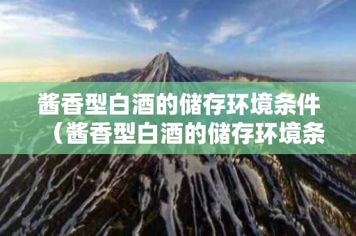 酱香型白酒的储存环境条件（酱香型白酒的储存环境条件是）