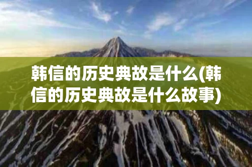韩信的历史典故是什么(韩信的历史典故是什么故事)
