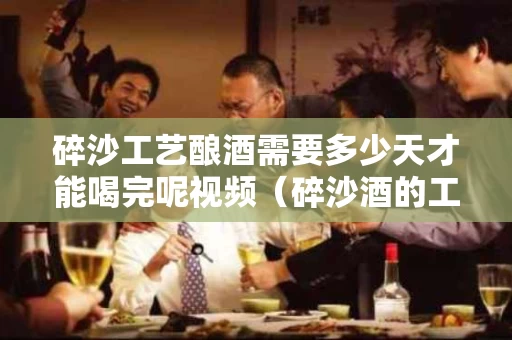 碎沙工艺酿酒需要多少天才能喝完呢视频（碎沙酒的工艺）