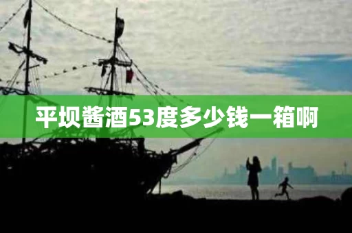 平坝酱酒53度多少钱一箱啊