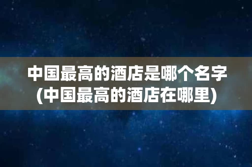 中国最高的酒店是哪个名字(中国最高的酒店在哪里)