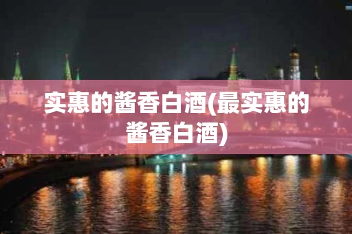 实惠的酱香白酒(最实惠的酱香白酒)