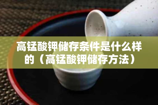 高锰酸钾储存条件是什么样的（高锰酸钾储存方法）