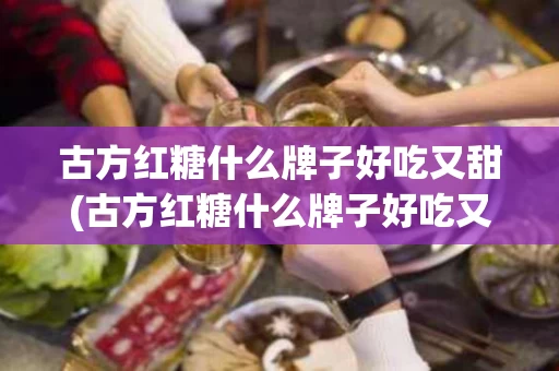 古方红糖什么牌子好吃又甜(古方红糖什么牌子好吃又甜又甜)
