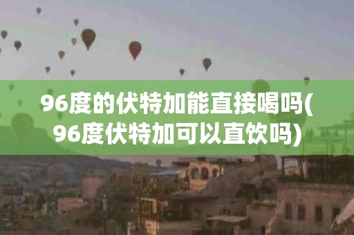 96度的伏特加能直接喝吗(96度伏特加可以直饮吗)