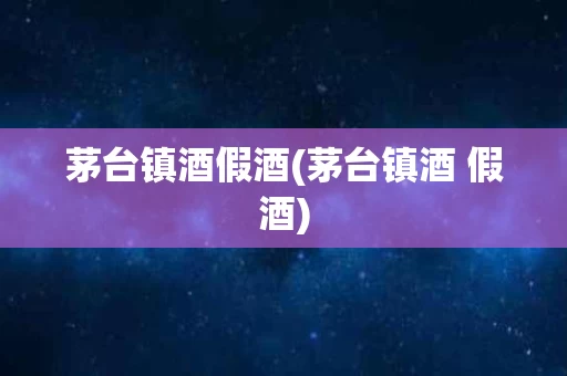 茅台镇酒假酒(茅台镇酒 假酒)