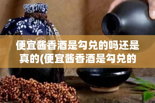 便宜酱香酒是勾兑的吗还是真的(便宜酱香酒是勾兑的吗还是真的呢)