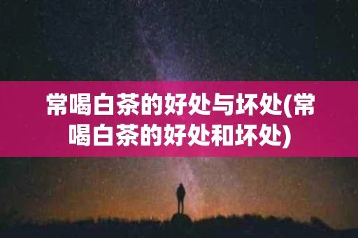 常喝白茶的好处与坏处(常喝白茶的好处和坏处)