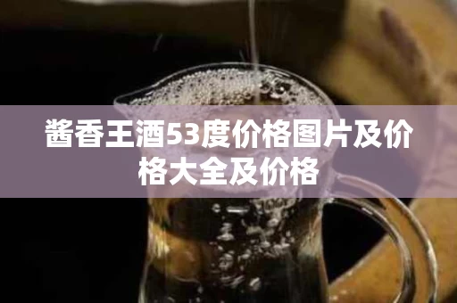 酱香王酒53度价格图片及价格大全及价格