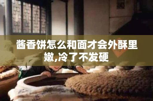 酱香饼怎么和面才会外酥里嫩,冷了不发硬