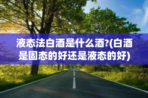 液态法白酒是什么酒?(白酒是固态的好还是液态的好)