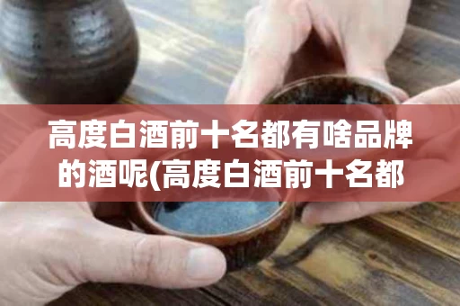 高度白酒前十名都有啥品牌的酒呢(高度白酒前十名都有啥品牌的酒呢图片)